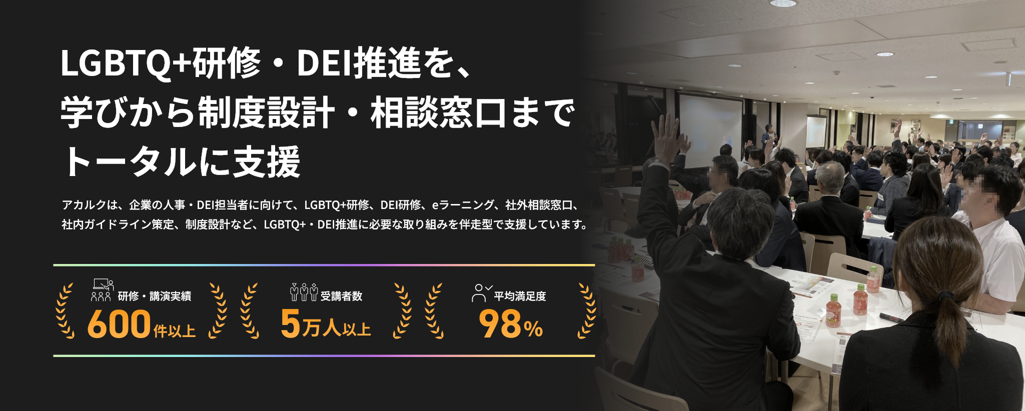 LGBTQ+研修・DEI推進を、学びから制度設計・相談窓口までトータルに支援。アカルクは、企業の人事・DEI担当者に向けて、LGBTQ+研修、DEI研修、eラーニング、社外相談窓口、社内ガイドライン策定、制度設計など、LGBTQ+・DEI推進に必要な取り組みを伴走型で支援しています。