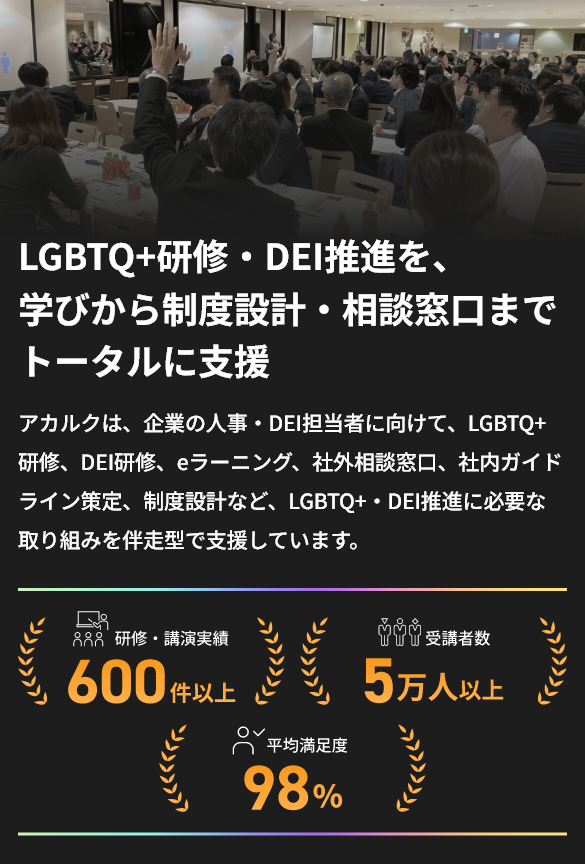 LGBTQ+研修・DEI推進を、学びから制度設計・相談窓口までトータルに支援。アカルクは、企業の人事・DEI担当者に向けて、LGBTQ+研修、DEI研修、eラーニング、社外相談窓口、社内ガイドライン策定、制度設計など、LGBTQ+・DEI推進に必要な取り組みを伴走型で支援しています。