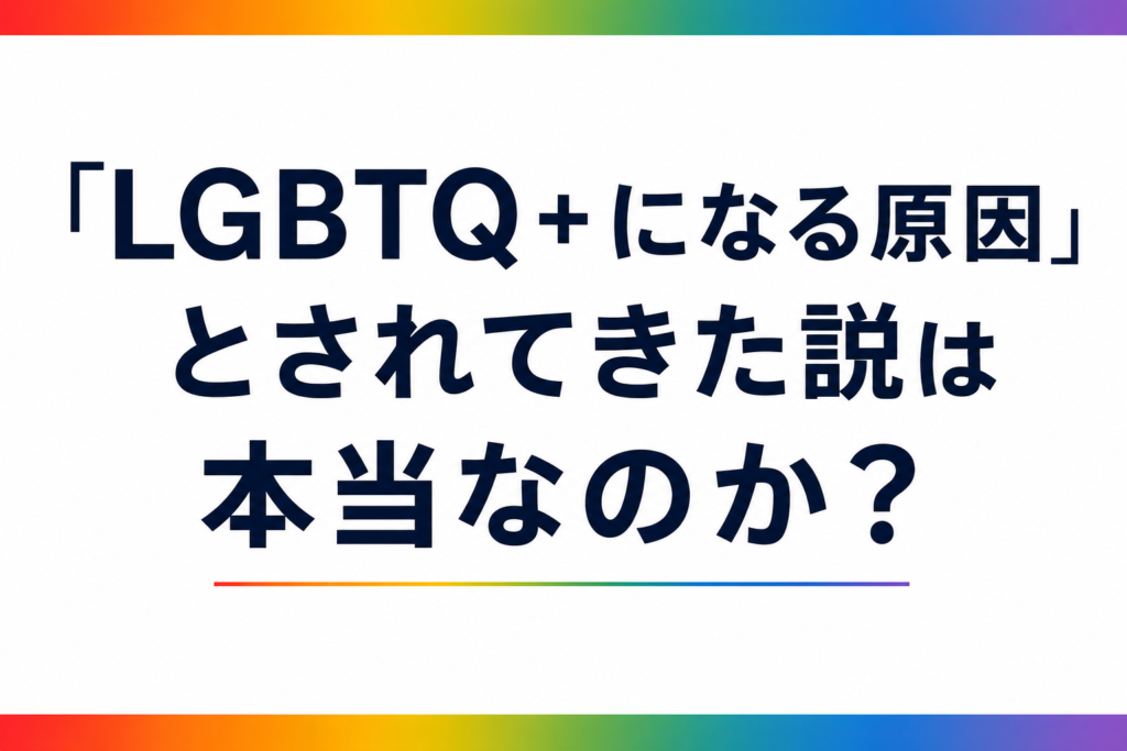 「LGBTQ＋になる原因」とされてきた説は本当なのか？